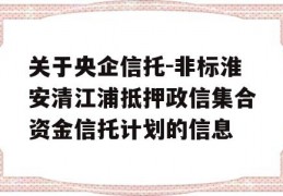 关于央企信托-非标淮安清江浦抵押政信集合资金信托计划的信息