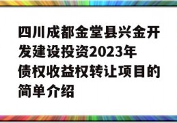 四川成都金堂县兴金开发建设投资2023年债权收益权转让项目的简单介绍