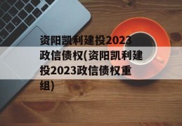 资阳凯利建投2023政信债权(资阳凯利建投2023政信债权重组)