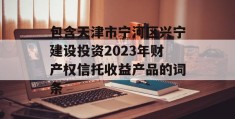 包含天津市宁河区兴宁建设投资2023年财产权信托收益产品的词条