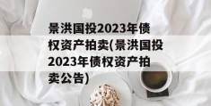 景洪国投2023年债权资产拍卖(景洪国投2023年债权资产拍卖公告)