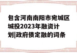 包含河南南阳市宛城区城投2023年融资计划|政府债定融的词条