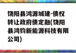 饶阳县鸿源城建-债权转让政府债定融(饶阳县鸿钧新能源科技有限公司)