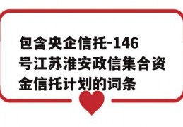 包含央企信托-146号江苏淮安政信集合资金信托计划的词条