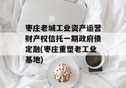 枣庄老城工业资产运营财产权信托一期政府债定融(枣庄重塑老工业基地)