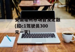 安徽亳州市场首发定融(招c1驾驶员300元一天)