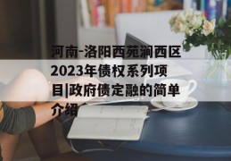 河南-洛阳西苑涧西区2023年债权系列项目|政府债定融的简单介绍