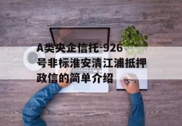 A类央企信托-926号非标淮安清江浦抵押政信的简单介绍