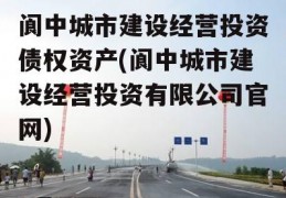 阆中城市建设经营投资债权资产(阆中城市建设经营投资有限公司官网)