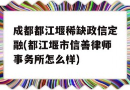 成都都江堰稀缺政信定融(都江堰市信善律师事务所怎么样)