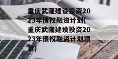 重庆武隆建设投资2023年债权融资计划(重庆武隆建设投资2023年债权融资计划项目)