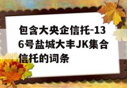 包含大央企信托-136号盐城大丰JK集合信托的词条