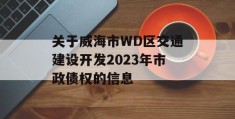 关于威海市WD区交通建设开发2023年市政债权的信息