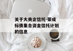 关于大央企信托-荣成标债集合资金信托计划的信息