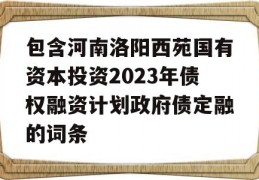 包含河南洛阳西苑国有资本投资2023年债权融资计划政府债定融的词条