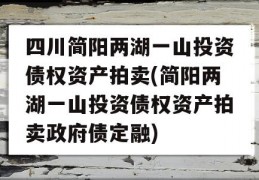 四川简阳两湖一山投资债权资产拍卖(简阳两湖一山投资债权资产拍卖政府债定融)