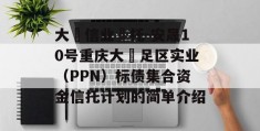 大‮信业‬托-安晟10号重庆大‬足区实业（PPN）标债集合资金信托计划的简单介绍