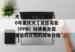 大‮信业‬托-安晟10号重庆大‬足区实业（PPN）标债集合资金信托计划的简单介绍