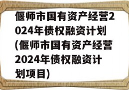 偃师市国有资产经营2024年债权融资计划(偃师市国有资产经营2024年债权融资计划项目)