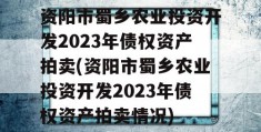 资阳市蜀乡农业投资开发2023年债权资产拍卖(资阳市蜀乡农业投资开发2023年债权资产拍卖情况)