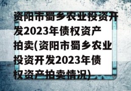 资阳市蜀乡农业投资开发2023年债权资产拍卖(资阳市蜀乡农业投资开发2023年债权资产拍卖情况)