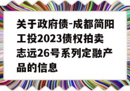 关于政府债-成都简阳工投2023债权拍卖志远26号系列定融产品的信息