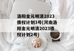 洛阳金元明清2023债权计划3号(河南洛阳金元明清2023债权计划2号)