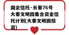 国企信托·长秦76号大秦文明园集合资金信托计划(大秦文明园投资)