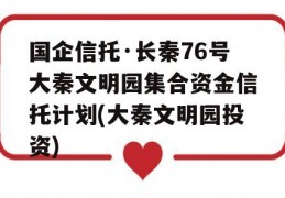 国企信托·长秦76号大秦文明园集合资金信托计划(大秦文明园投资)