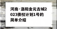 河南·洛阳金元古城2023债权计划1号的简单介绍