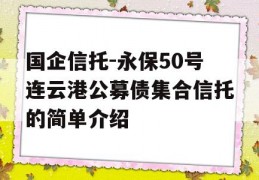 国企信托-永保50号连云港公募债集合信托的简单介绍