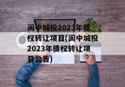 阆中城投2023年债权转让项目(阆中城投2023年债权转让项目公告)