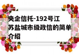 央企信托-192号江苏盐城市级政信的简单介绍