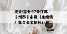 央企信托-97号江苏‮州泰‬市级（永续债）集合资金信托计划