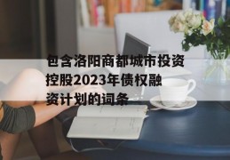 包含洛阳商都城市投资控股2023年债权融资计划的词条