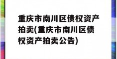 重庆市南川区债权资产拍卖(重庆市南川区债权资产拍卖公告)