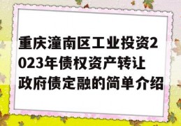 重庆潼南区工业投资2023年债权资产转让政府债定融的简单介绍