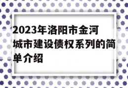 2023年洛阳市金河城市建设债权系列的简单介绍