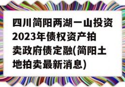 四川简阳两湖一山投资2023年债权资产拍卖政府债定融(简阳土地拍卖最新消息)