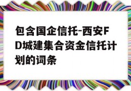 包含国企信托-西安FD城建集合资金信托计划的词条