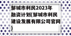 邹城市利民2023年融资计划(邹城市利民建设发展有限公司官网)