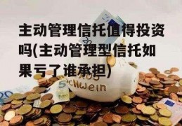 主动管理信托值得投资吗(主动管理型信托如果亏了谁承担)