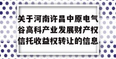 关于河南许昌中原电气谷高科产业发展财产权信托收益权转让的信息