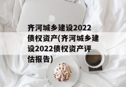 齐河城乡建设2022债权资产(齐河城乡建设2022债权资产评估报告)