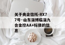 关于央企信托-RX77号·山东淄博临淄九合金控AA+标债的信息