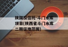 陕国投信托-斗门水库项目(陕西省斗门水库二期征地范围)