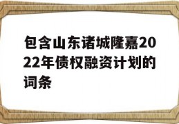 包含山东诸城隆嘉2022年债权融资计划的词条