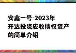 安鑫一号-2023年开达投资应收债权资产的简单介绍