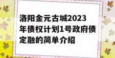 洛阳金元古城2023年债权计划1号政府债定融的简单介绍