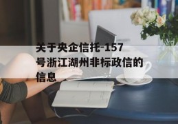 关于央企信托-157号浙江湖州非标政信的信息